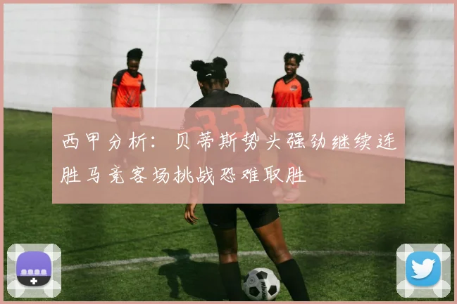 西甲分析：贝蒂斯势头强劲继续连胜马竞客场挑战恐难取胜