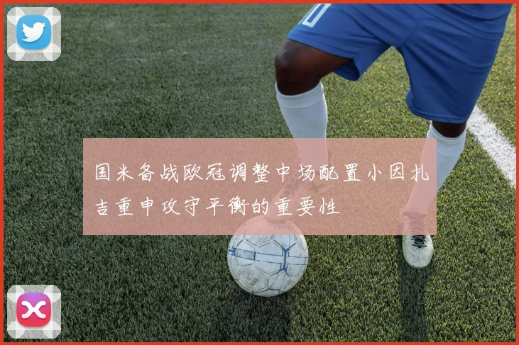 国米备战欧冠调整中场配置小因扎吉重申攻守平衡的重要性