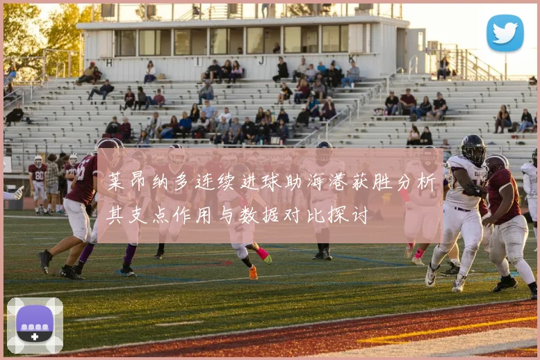 莱昂纳多连续进球助海港获胜分析其支点作用与数据对比探讨