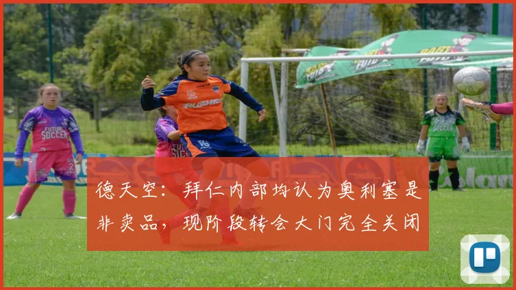 德天空:拜仁内部均认为奥利塞是非卖品,现阶段转会大门完全关闭