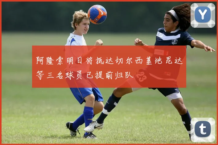 阿隆索明日将抵达切尔西基地昆达等三名球员已提前归队