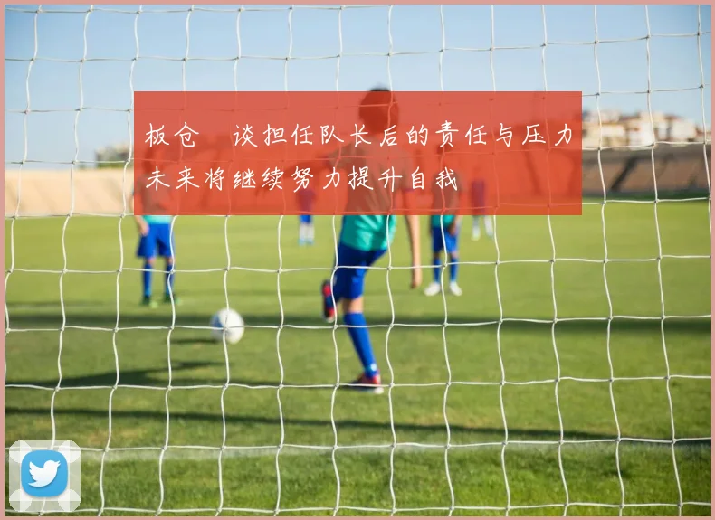 板仓滉谈担任队长后的责任与压力未来将继续努力提升自我