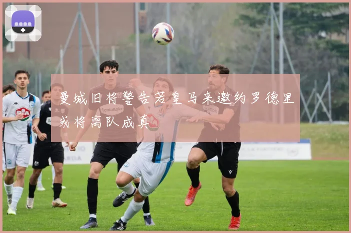 曼城旧将警告若皇马来邀约罗德里或将离队成真