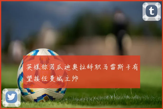 英媒称若瓜迪奥拉辞职马雷斯卡有望接任曼城主帅