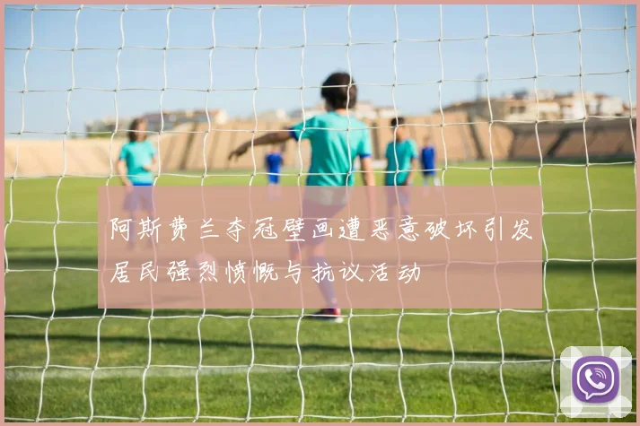 阿斯费兰夺冠壁画遭恶意破坏引发居民强烈愤慨与抗议活动