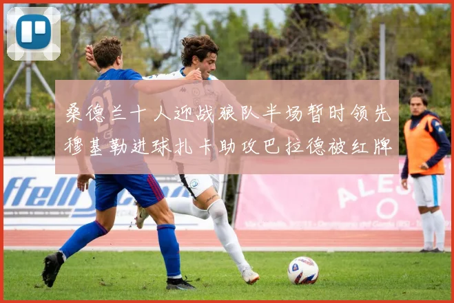 桑德兰十人迎战狼队半场暂时领先穆基勒进球扎卡助攻巴拉德被红牌罚下