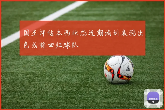 国王评估本西状态近期试训表现出色或将回归球队