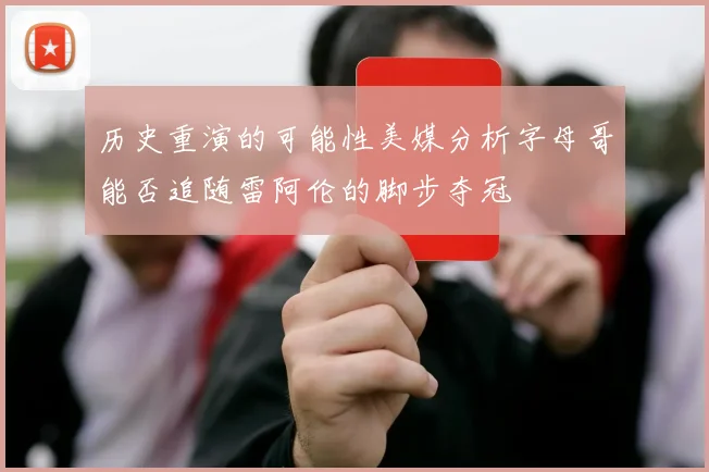 历史重演的可能性美媒分析字母哥能否追随雷阿伦的脚步夺冠
