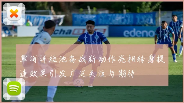 覃海洋短池备战新动作亮相转身提速效果引发广泛关注与期待