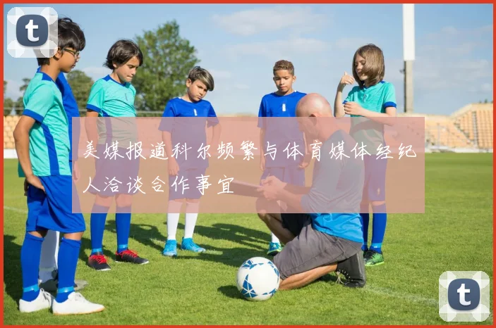 美媒报道科尔频繁与体育媒体经纪人洽谈合作事宜
