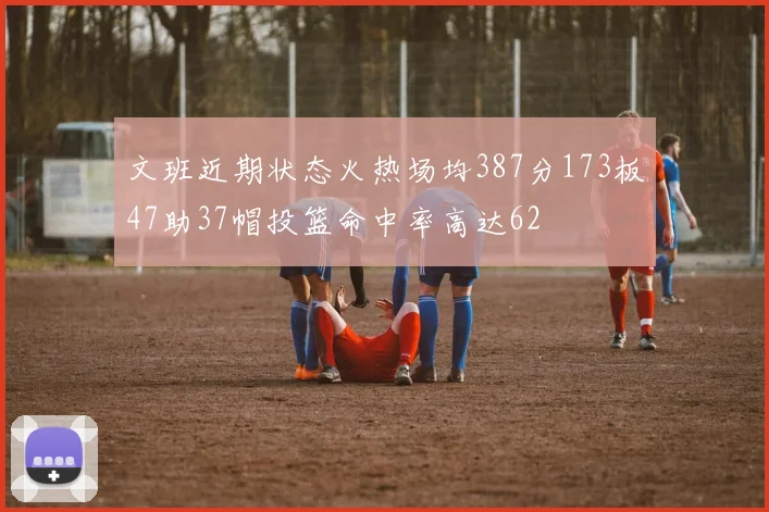 文班近期状态火热场均387分173板47助37帽投篮命中率高达62