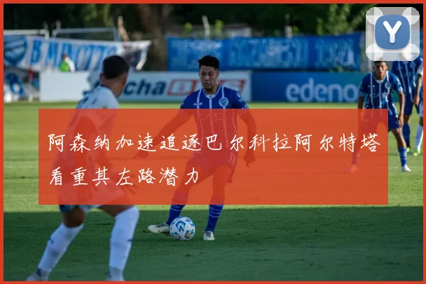阿森纳加速追逐巴尔科拉阿尔特塔看重其左路潜力