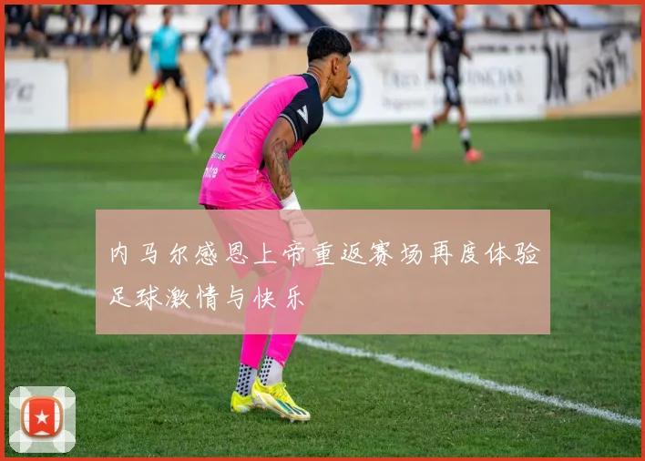 内马尔感恩上帝重返赛场再度体验足球激情与快乐