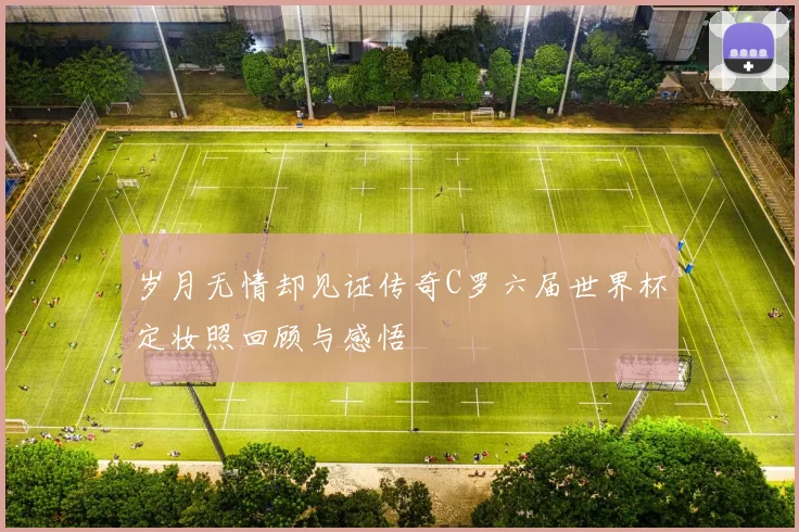 岁月无情却见证传奇C罗六届世界杯定妆照回顾与感悟