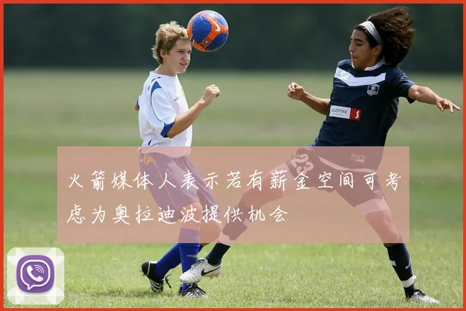 火箭媒体人表示若有薪金空间可考虑为奥拉迪波提供机会