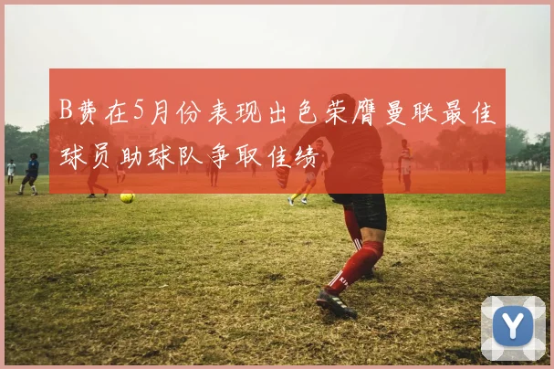 B费在5月份表现出色荣膺曼联最佳球员助球队争取佳绩