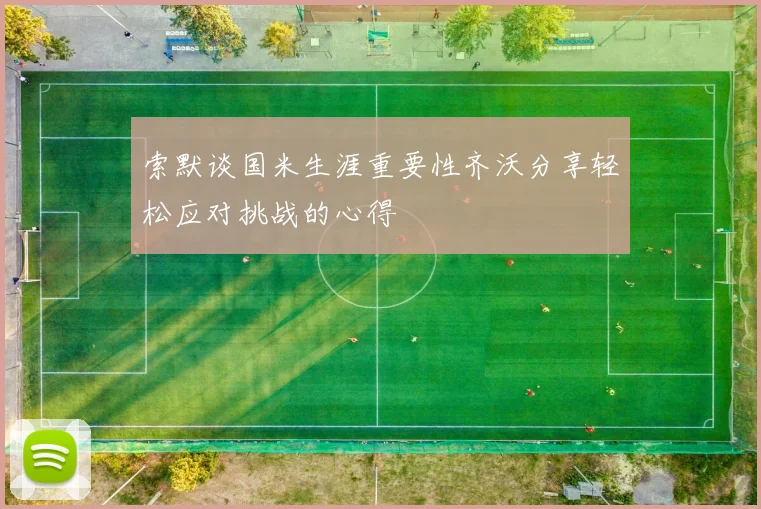 索默谈国米生涯重要性齐沃分享轻松应对挑战的心得