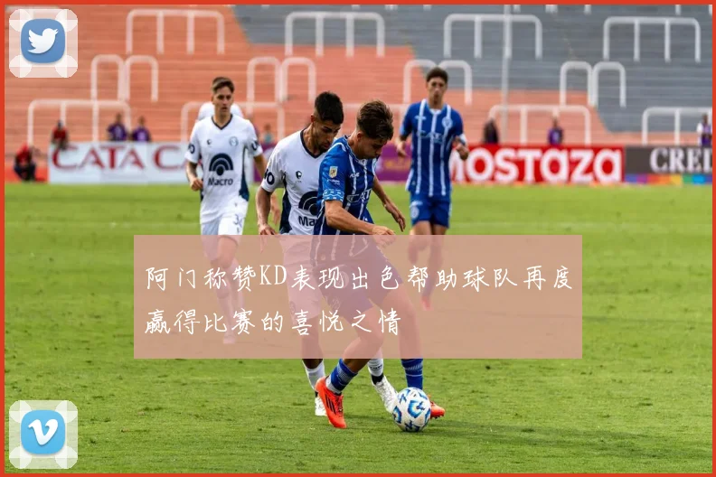 阿门称赞KD表现出色帮助球队再度赢得比赛的喜悦之情
