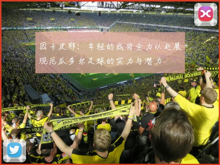 因卡皮耶：年轻的我将全力以赴展现厄瓜多尔足球的实力与潜力