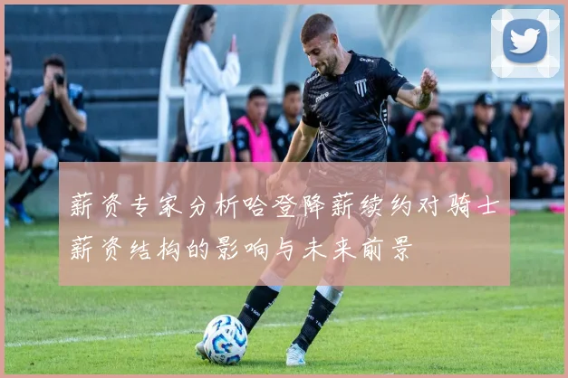 薪资专家分析哈登降薪续约对骑士薪资结构的影响与未来前景