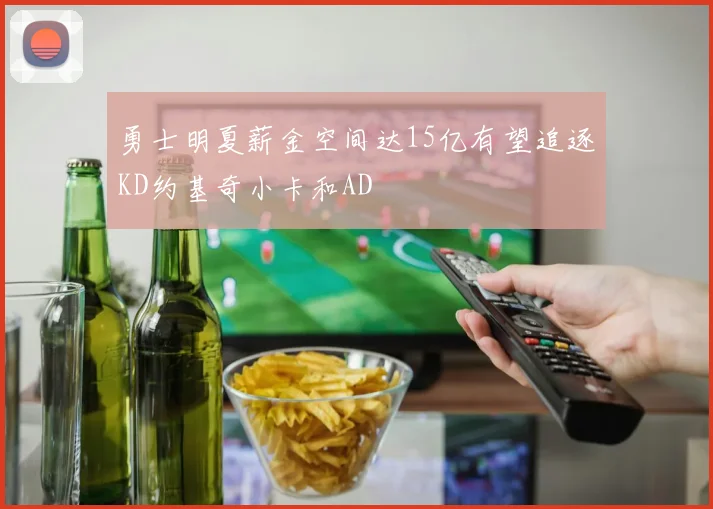 勇士明夏薪金空间达15亿有望追逐KD约基奇小卡和AD
