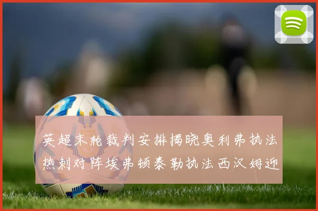 英超末轮裁判安排揭晓奥利弗执法热刺对阵埃弗顿泰勒执法西汉姆迎战利兹联