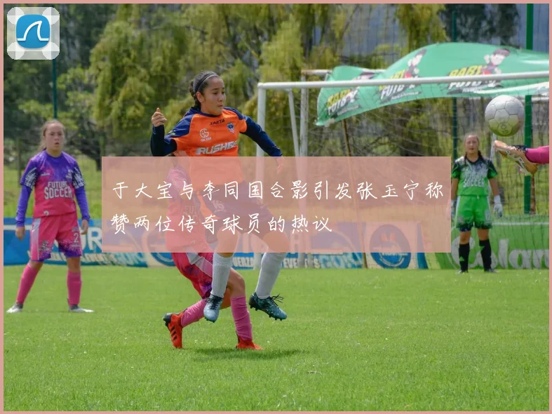 于大宝与李同国合影引发张玉宁称赞两位传奇球员的热议