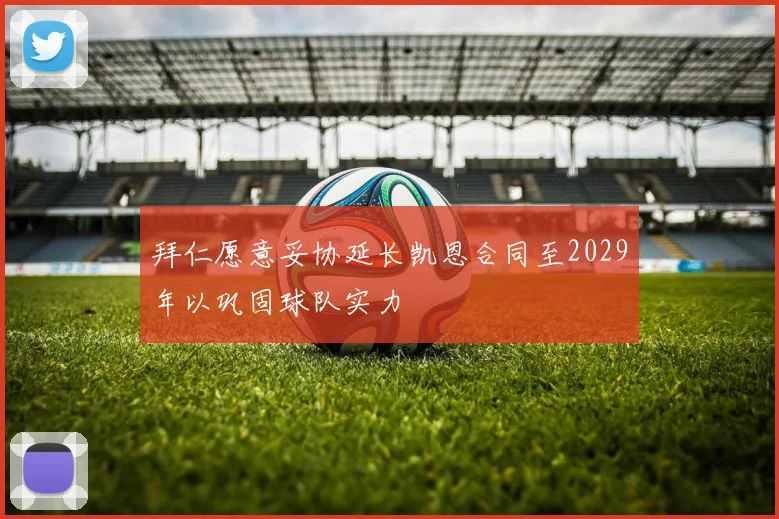 拜仁愿意妥协延长凯恩合同至2029年以巩固球队实力