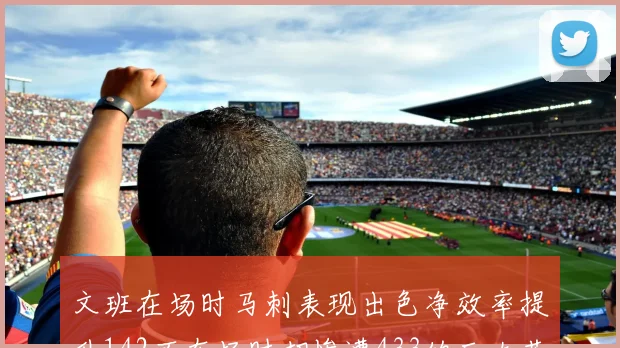 文班在场时马刺表现出色净效率提升142不在场时却惨遭433的巨大落差