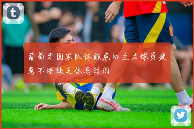 葡萄牙国家队体能危机主力球员疲惫不堪缺乏休息时间