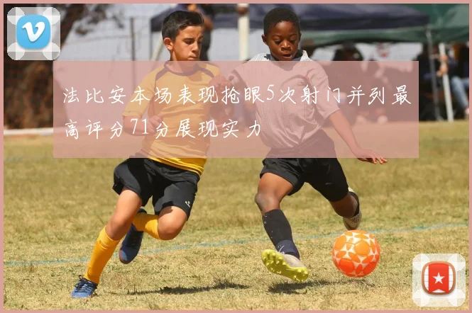 法比安本场表现抢眼5次射门并列最高评分71分展现实力