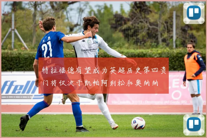 特拉福德有望成为英超历史第四贵门将仅次于凯帕阿利松和奥纳纳