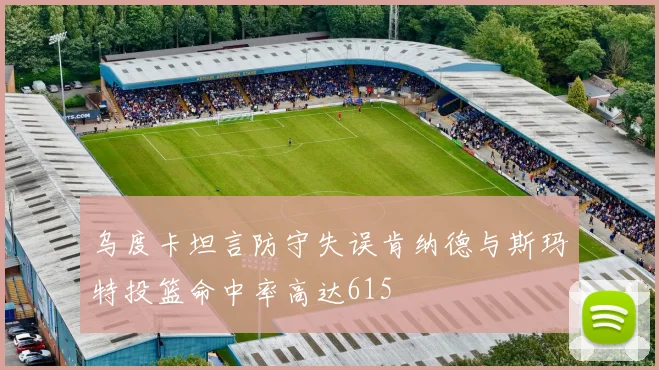 乌度卡坦言防守失误肯纳德与斯玛特投篮命中率高达615