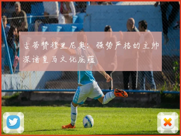 古蒂赞穆里尼奥：强势严格的主帅深谙皇马文化底蕴
