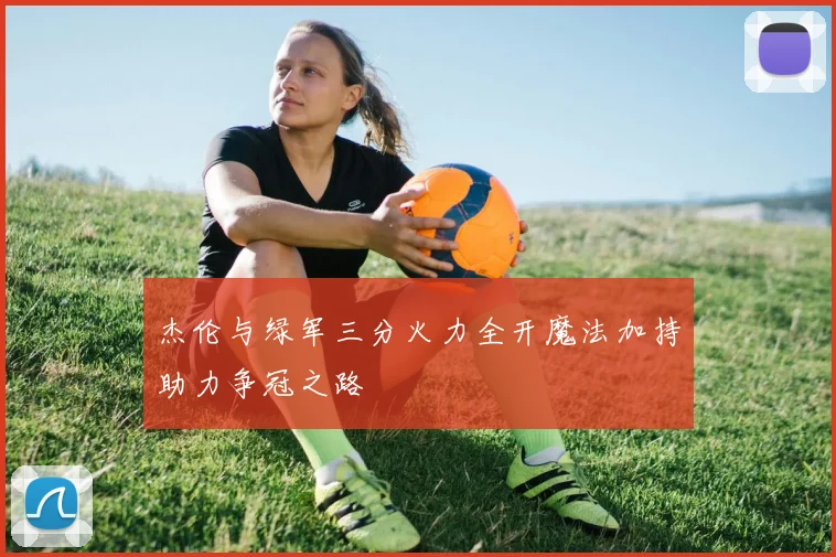 杰伦与绿军三分火力全开魔法加持助力争冠之路