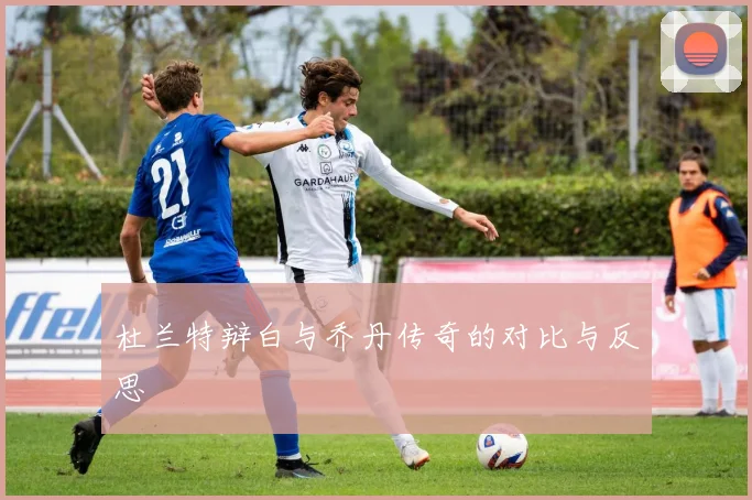 杜兰特辩白与乔丹传奇的对比与反思