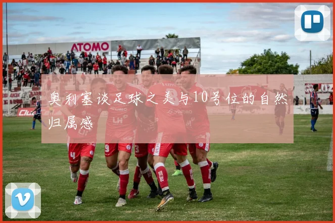 奥利塞谈足球之美与10号位的自然归属感