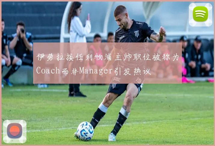 伊劳拉接任利物浦主帅职位被称为Coach而非Manager引发热议