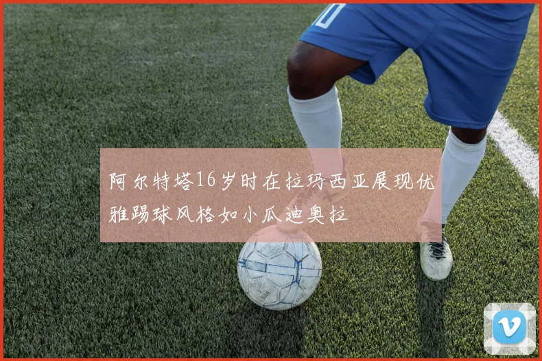阿尔特塔16岁时在拉玛西亚展现优雅踢球风格如小瓜迪奥拉