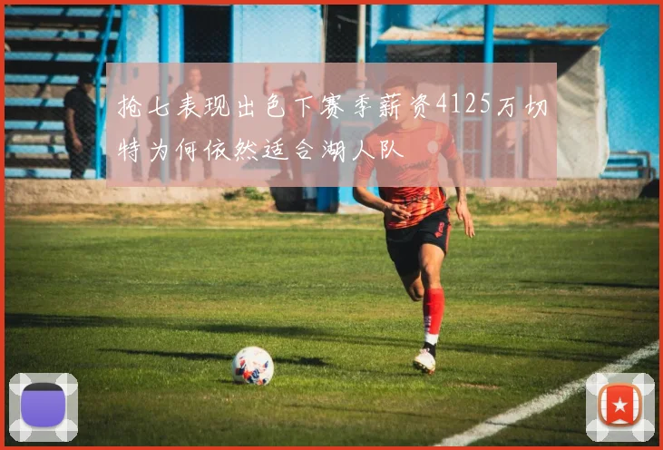 抢七表现出色下赛季薪资4125万切特为何依然适合湖人队