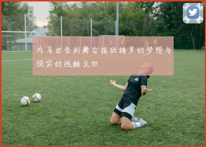内马尔告别舞台接班梅罗的梦想与现实的残酷交织