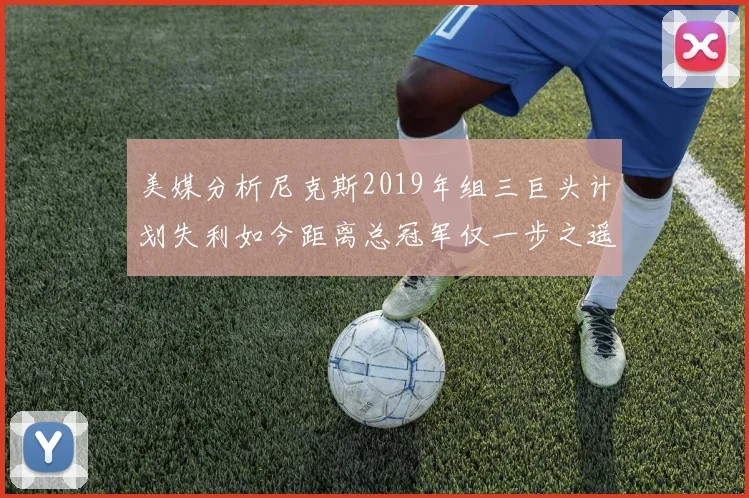 美媒分析尼克斯2019年组三巨头计划失利如今距离总冠军仅一步之遥