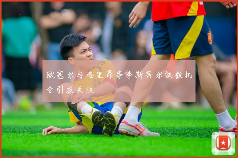 欧塞尔与洛里昂争夺斯蒂尔执教机会引发关注