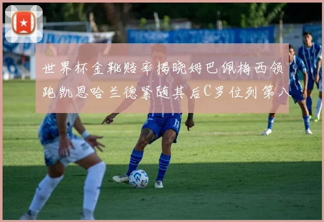 世界杯金靴赔率揭晓姆巴佩梅西领跑凯恩哈兰德紧随其后C罗位列第八